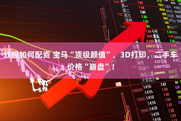 炒股如何配资 宝马“顶级颜值”，3D打印，二手车价格“崩盘”！