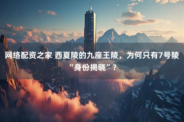 网络配资之家 西夏陵的九座王陵，为何只有7号陵“身份揭晓”？