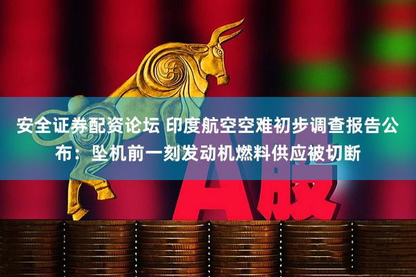 安全证券配资论坛 印度航空空难初步调查报告公布：坠机前一刻发动机燃料供应被切断