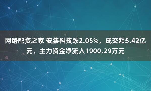 网络配资之家 安集科技跌2.05%，成交额5.42亿元，主力资金净流入1900.29万元