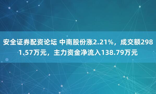 安全证券配资论坛 中南股份涨2.21%，成交额2981.57万元，主力资金净流入138.79万元