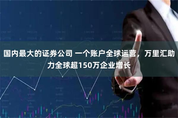 国内最大的证券公司 一个账户全球运营，万里汇助力全球超150万企业增长