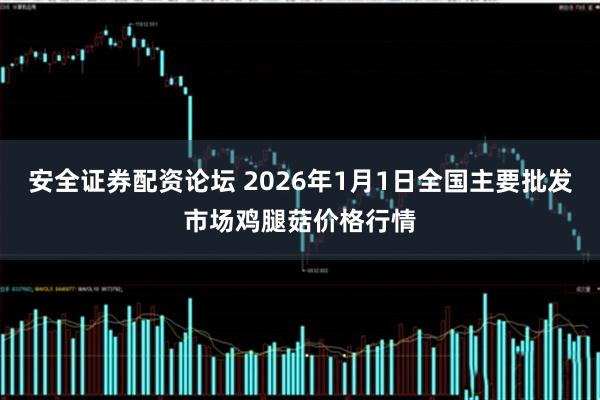 安全证券配资论坛 2026年1月1日全国主要批发市场鸡腿菇价格行情