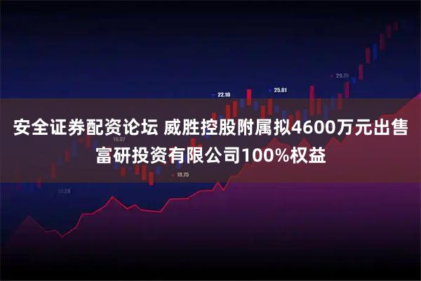 安全证券配资论坛 威胜控股附属拟4600万元出售富研投资有限公司100%权益
