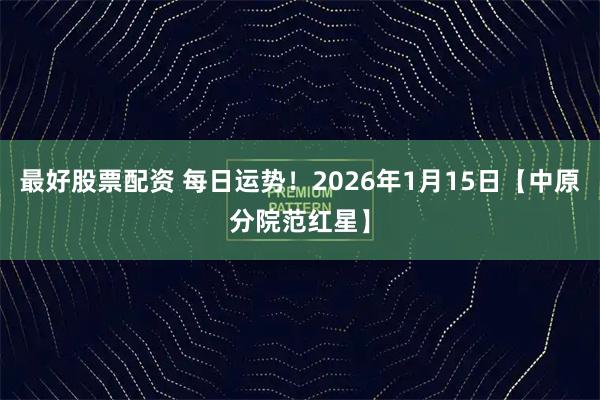最好股票配资 每日运势！2026年1月15日【中原分院范红星】