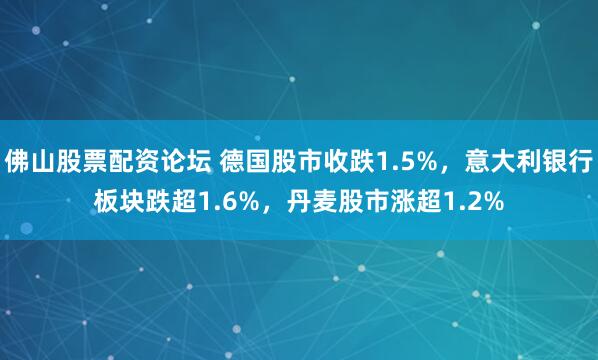 佛山股票配资论坛 德国股市收跌1.5%，意大利银行板块跌超1.6%，丹麦股市涨超1.2%