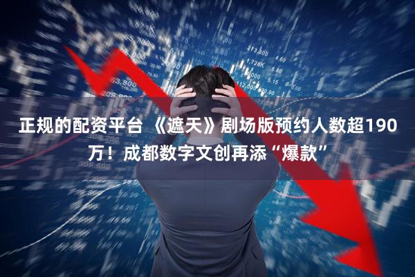 正规的配资平台 《遮天》剧场版预约人数超190万！成都数字文创再添“爆款”