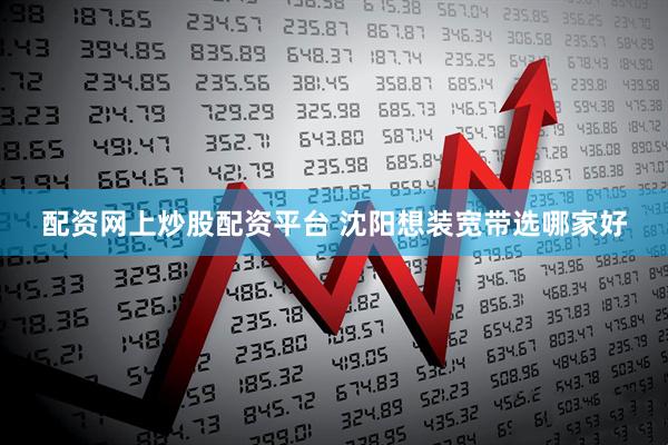 配资网上炒股配资平台 沈阳想装宽带选哪家好