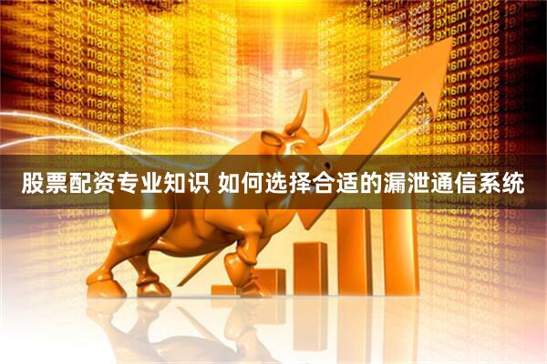 股票配资专业知识 如何选择合适的漏泄通信系统