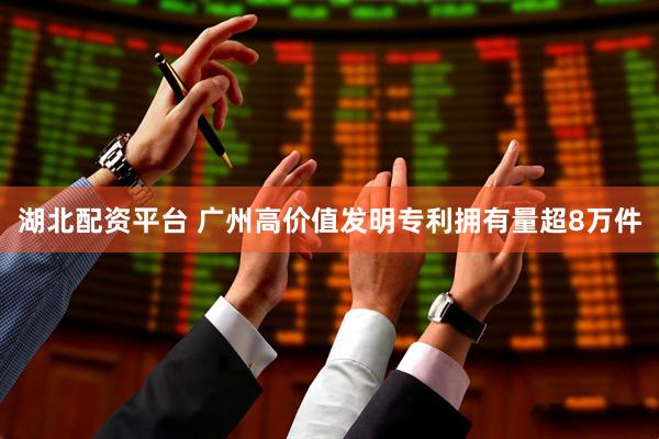 湖北配资平台 广州高价值发明专利拥有量超8万件