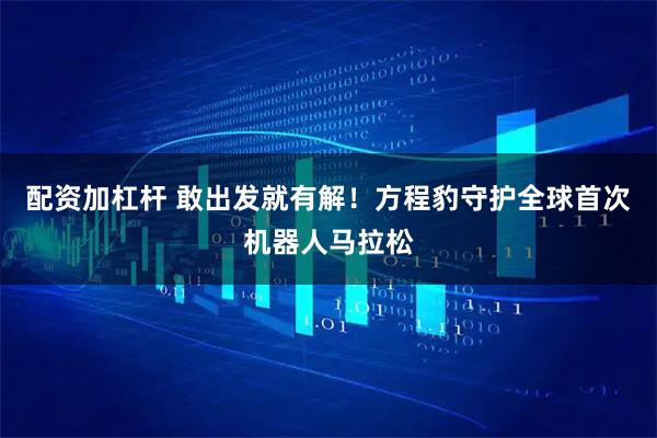 配资加杠杆 敢出发就有解！方程豹守护全球首次机器人马拉松