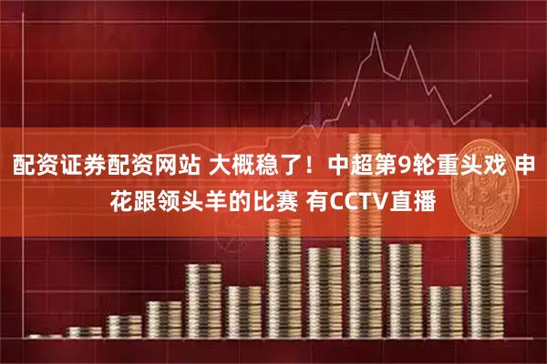 配资证券配资网站 大概稳了！中超第9轮重头戏 申花跟领头羊的比赛 有CCTV直播