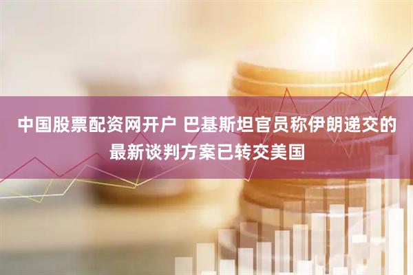 中国股票配资网开户 巴基斯坦官员称伊朗递交的最新谈判方案已转交美国