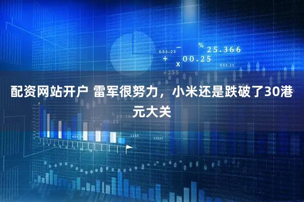 配资网站开户 雷军很努力，小米还是跌破了30港元大关