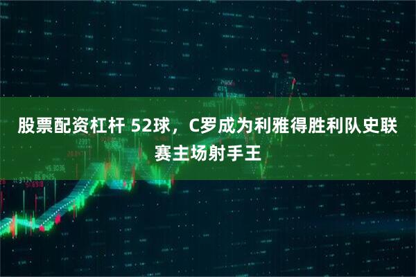 股票配资杠杆 52球，C罗成为利雅得胜利队史联赛主场射手王