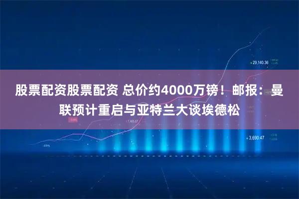 股票配资股票配资 总价约4000万镑！邮报：曼联预计重启与亚特兰大谈埃德松