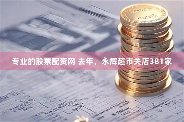 专业的股票配资网 去年，永辉超市关店381家