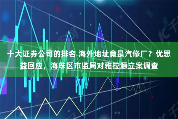 十大证券公司的排名 海外地址竟是汽修厂？优思益回应，海珠区市监局对雅拉源立案调查