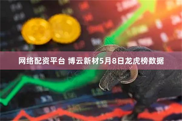 网络配资平台 博云新材5月8日龙虎榜数据
