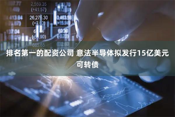 排名第一的配资公司 意法半导体拟发行15亿美元可转债