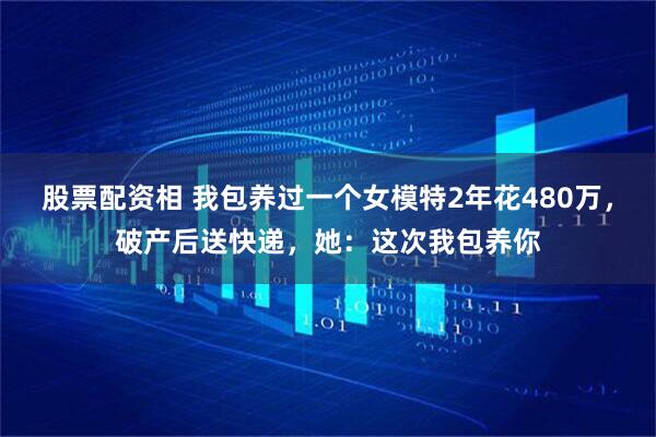 股票配资相 我包养过一个女模特2年花480万，破产后送快递，她：这次我包养你