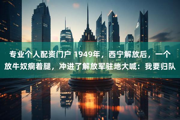 专业个人配资门户 1949年，西宁解放后，一个放牛奴瘸着腿，冲进了解放军驻地大喊：我要归队
