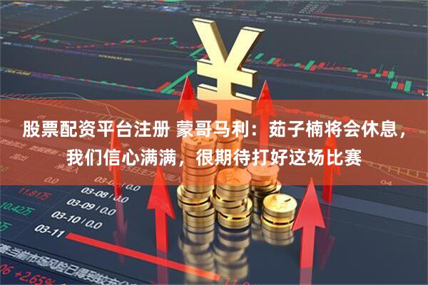 股票配资平台注册 蒙哥马利：茹子楠将会休息，我们信心满满，很期待打好这场比赛