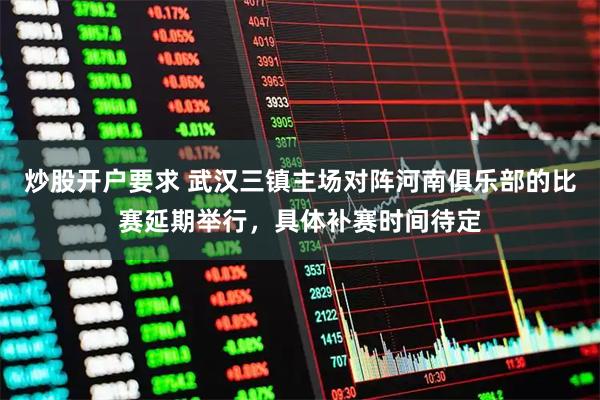 炒股开户要求 武汉三镇主场对阵河南俱乐部的比赛延期举行，具体补赛时间待定